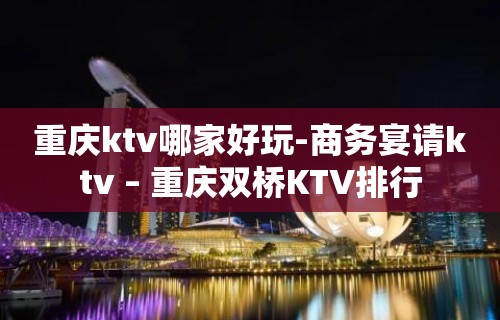 重庆ktv哪家好玩-商务宴请ktv – 重庆双桥KTV排行