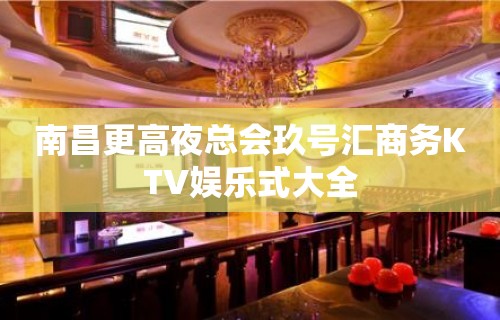 南昌更高夜总会玖号汇商务KTV娱乐式大全