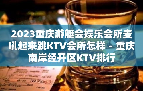 2023重庆游艇会娱乐会所麦吼起来跳KTV会所怎样 – 重庆南岸经开区KTV排行