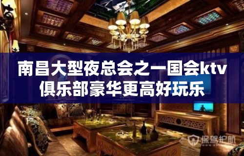 南昌大型夜总会之一国会ktv俱乐部豪华更高好玩乐