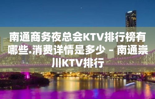 南通商务夜总会KTV排行榜有哪些.消费详情是多少 – 南通崇川KTV排行