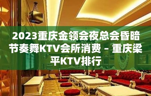 2023重庆金领会夜总会昏暗节奏舞KTV会所消费 – 重庆梁平KTV排行