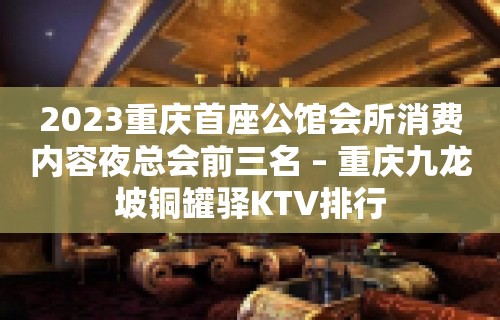 2023重庆首座公馆会所消费内容夜总会前三名 – 重庆九龙坡铜罐驿KTV排行