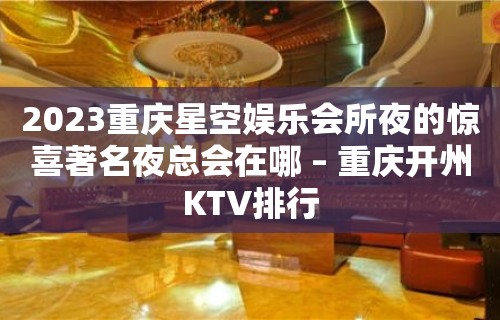 2023重庆星空娱乐会所夜的惊喜著名夜总会在哪 – 重庆开州KTV排行