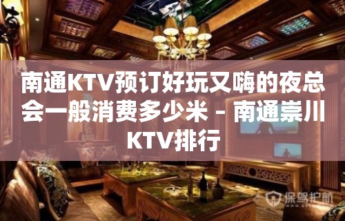 南通KTV预订好玩又嗨的夜总会一般消费多少米 – 南通崇川KTV排行