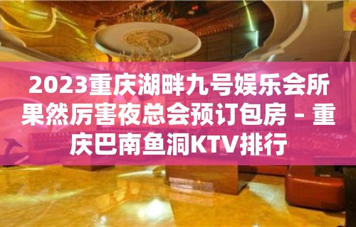 2023重庆湖畔九号娱乐会所果然厉害夜总会预订包房 – 重庆巴南鱼洞KTV排行