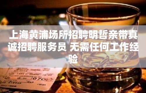 上海黄浦场所招聘明哲亲带真诚招聘服务员 无需任何工作经验