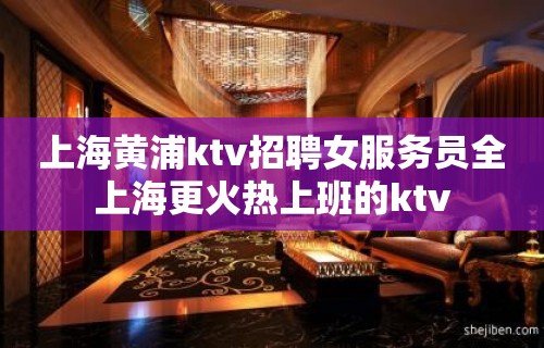 上海黄浦ktv招聘女服务员全上海更火热上班的ktv