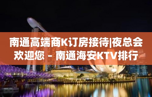 南通高端商K订房接待|夜总会欢迎您 – 南通海安KTV排行