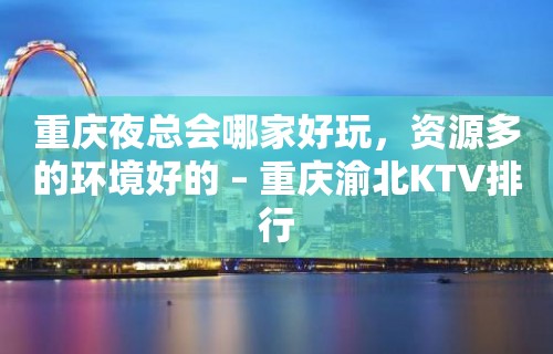 重庆夜总会哪家好玩，资源多的环境好的 – 重庆渝北KTV排行