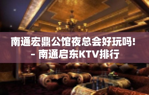 南通宏鼎公馆夜总会好玩吗! – 南通启东KTV排行