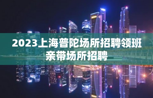 2023上海普陀场所招聘领班亲带场所招聘