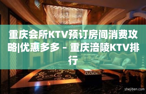 重庆会所KTV预订房间消费攻略|优惠多多 – 重庆涪陵KTV排行