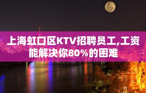 上海虹口区KTV招聘员工,工资能解决你80%的困难