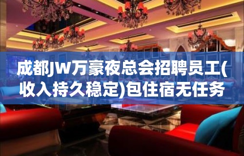 成都JW万豪夜总会招聘员工(收入持久稳定)包住宿无任务