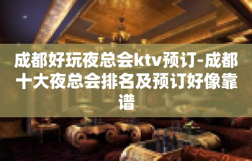 成都好玩夜总会ktv预订-成都十大夜总会排名及预订好像靠谱