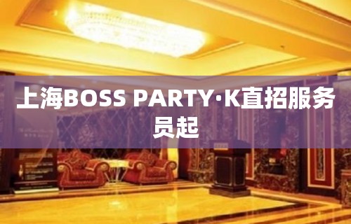 上海BOSS PARTY·K直招服务员起