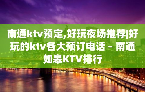 南通ktv预定,好玩夜场推荐|好玩的ktv各大预订电话 – 南通如皋KTV排行