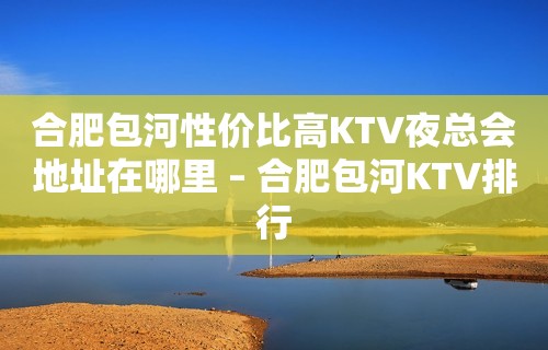 合肥包河性价比高KTV夜总会地址在哪里 – 合肥包河KTV排行