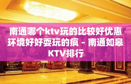 南通哪个ktv玩的比较好优惠环境好好耍玩的疯 – 南通如皋KTV排行