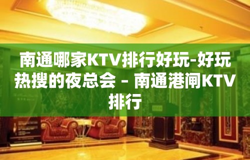 南通哪家KTV排行好玩-好玩热搜的夜总会 – 南通港闸KTV排行