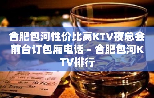 合肥包河性价比高KTV夜总会前台订包厢电话 – 合肥包河KTV排行