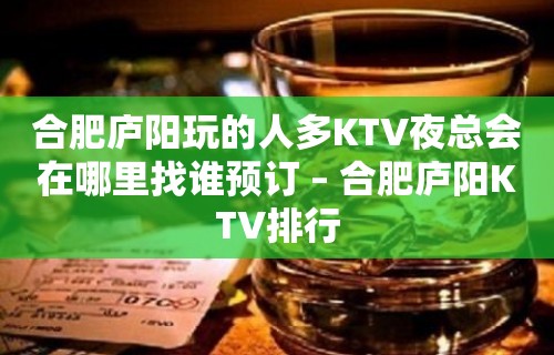 合肥庐阳玩的人多KTV夜总会在哪里找谁预订 – 合肥庐阳KTV排行