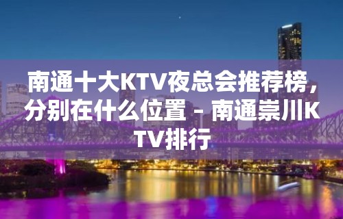 南通十大KTV夜总会推荐榜，分别在什么位置 – 南通崇川KTV排行