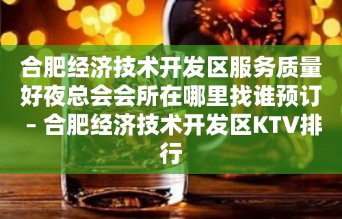 合肥经济技术开发区服务质量好夜总会会所在哪里找谁预订 – 合肥经济技术开发区KTV排行