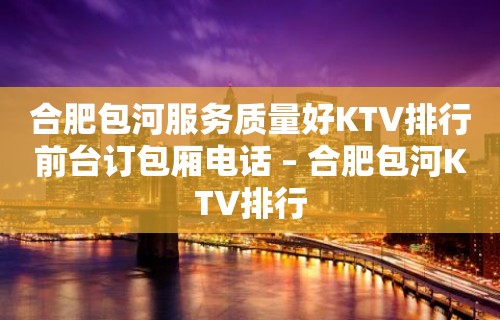 合肥包河服务质量好KTV排行前台订包厢电话 – 合肥包河KTV排行