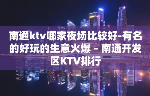 南通ktv哪家夜场比较好-有名的好玩的生意火爆 – 南通开发区KTV排行