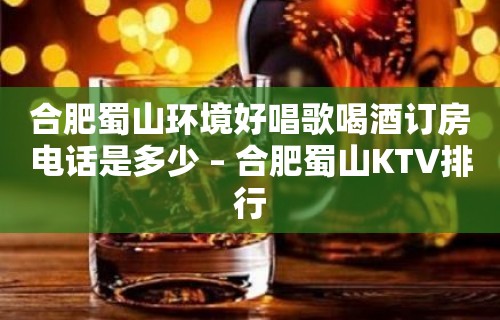 合肥蜀山环境好唱歌喝酒订房电话是多少 – 合肥蜀山KTV排行