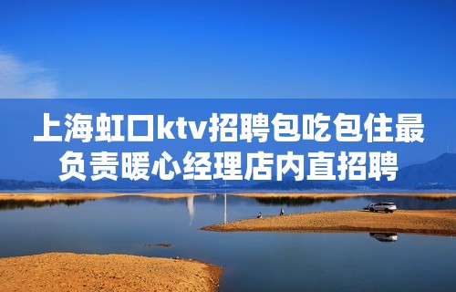 上海虹口ktv招聘包吃包住最负责暖心经理店内直招聘