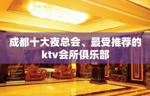 成都十大夜总会、最受推荐的ktv会所俱乐部