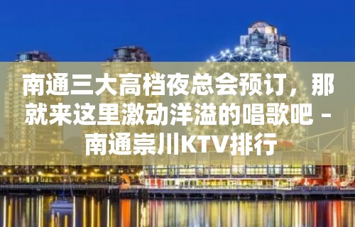 南通三大高档夜总会预订，那就来这里激动洋溢的唱歌吧 – 南通崇川KTV排行