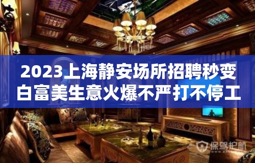 2023上海静安场所招聘秒变白富美生意火爆不严打不停工