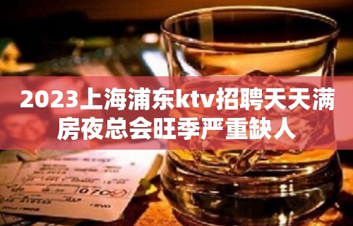 2023上海浦东ktv招聘天天满房夜总会旺季严重缺人