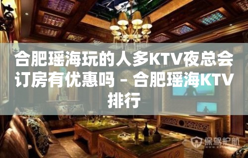 合肥瑶海玩的人多KTV夜总会订房有优惠吗 – 合肥瑶海KTV排行