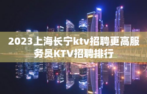 2023上海长宁ktv招聘更高服务员KTV招聘排行