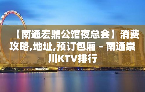 【南通宏鼎公馆夜总会】消费攻略,地址,预订包厢 – 南通崇川KTV排行