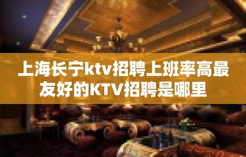 上海长宁ktv招聘上班率高最友好的KTV招聘是哪里