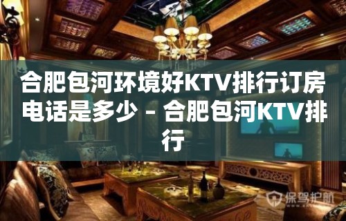 合肥包河环境好KTV排行订房电话是多少 – 合肥包河KTV排行