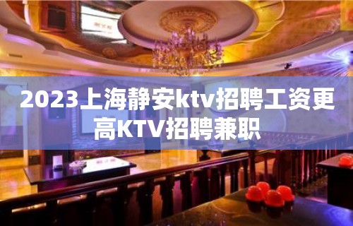 2023上海静安ktv招聘工资更高KTV招聘兼职