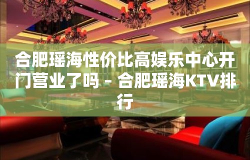 合肥瑶海性价比高娱乐中心开门营业了吗 – 合肥瑶海KTV排行