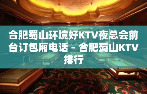 合肥蜀山环境好KTV夜总会前台订包厢电话 – 合肥蜀山KTV排行