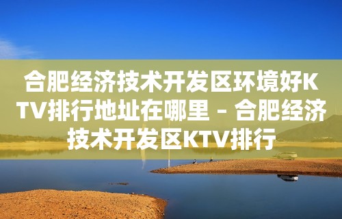 合肥经济技术开发区环境好KTV排行地址在哪里 – 合肥经济技术开发区KTV排行