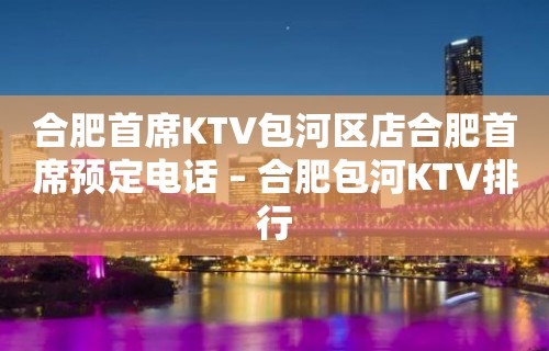 合肥首席KTV包河区店合肥首席预定电话 – 合肥包河KTV排行