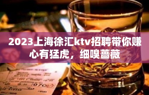 2023上海徐汇ktv招聘带你赚心有猛虎，细嗅蔷薇