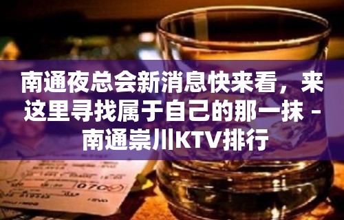 南通夜总会新消息快来看，来这里寻找属于自己的那一抹 – 南通崇川KTV排行