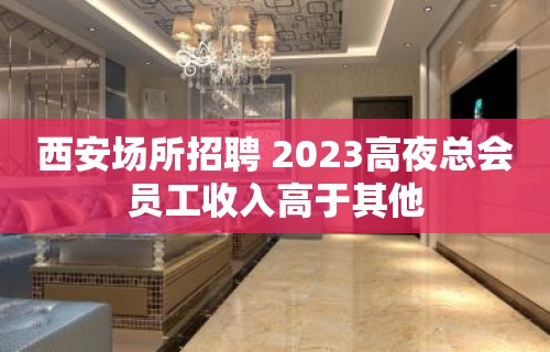 西安场所招聘 2023高夜总会员工收入高于其他